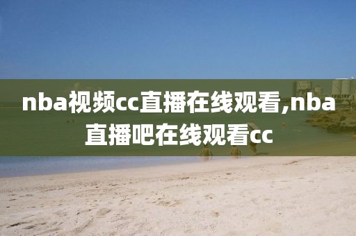 nba视频cc直播在线观看,nba直播吧在线观看cc