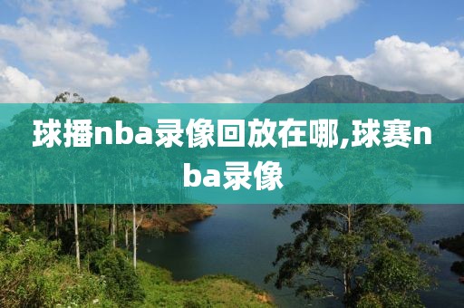 球播nba录像回放在哪,球赛nba录像