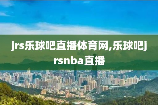 jrs乐球吧直播体育网,乐球吧jrsnba直播