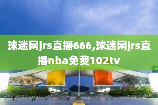 球迷网jrs直播666,球迷网jrs直播nba免费102tv