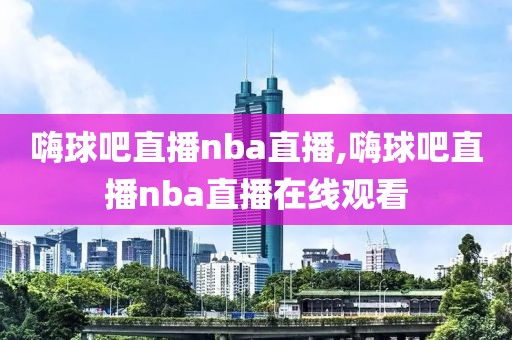 嗨球吧直播nba直播,嗨球吧直播nba直播在线观看
