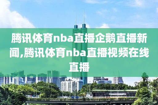 腾讯体育nba直播企鹅直播新闻,腾讯体育nba直播视频在线直播