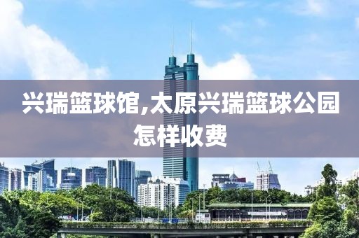 兴瑞篮球馆,太原兴瑞篮球公园怎样收费