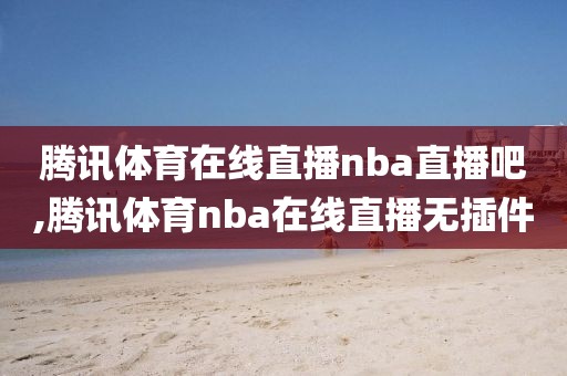 腾讯体育在线直播nba直播吧,腾讯体育nba在线直播无插件