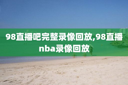 98直播吧完整录像回放,98直播nba录像回放