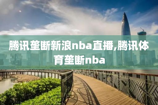 腾讯垄断新浪nba直播,腾讯体育垄断nba