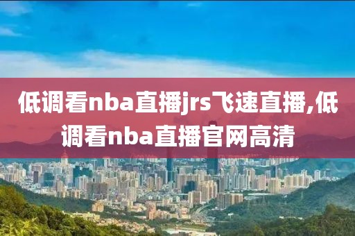 低调看nba直播jrs飞速直播,低调看nba直播官网高清