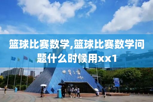 篮球比赛数学,篮球比赛数学问题什么时候用xx1