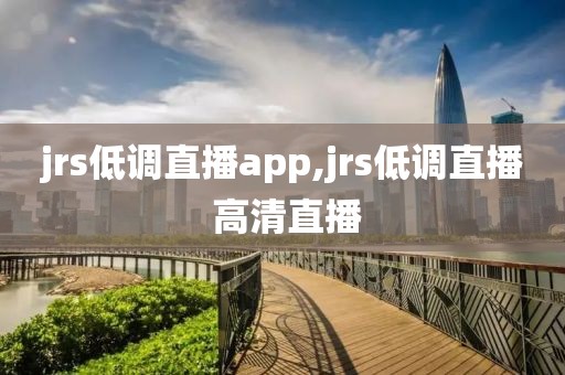 jrs低调直播app,jrs低调直播 高清直播