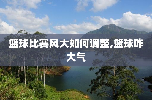 篮球比赛风大如何调整,篮球咋大气