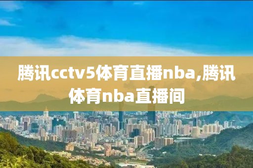 腾讯cctv5体育直播nba,腾讯体育nba直播间