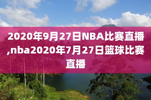 2020年9月27日NBA比赛直播,nba2020年7月27日篮球比赛直播