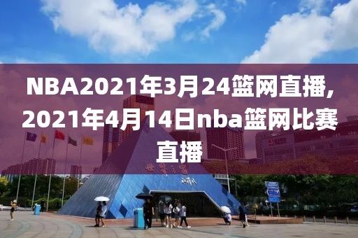 NBA2021年3月24篮网直播,2021年4月14日nba篮网比赛直播