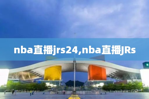 nba直播jrs24,nba直播JRs