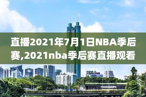 直播2021年7月1日NBA季后赛,2021nba季后赛直播观看