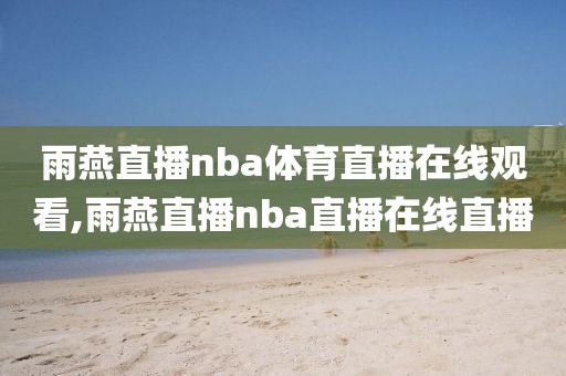 雨燕直播nba体育直播在线观看,雨燕直播nba直播在线直播