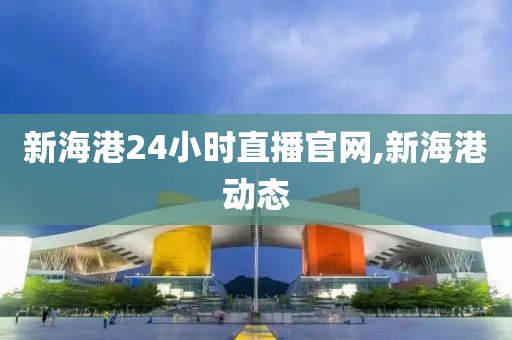 新海港24小时直播官网,新海港动态