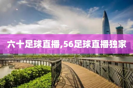 六十足球直播,56足球直播独家