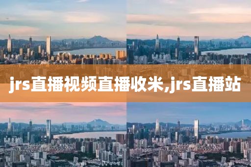 jrs直播视频直播收米,jrs直播站