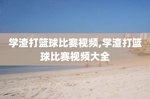 学渣打篮球比赛视频,学渣打篮球比赛视频大全