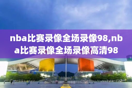 nba比赛录像全场录像98,nba比赛录像全场录像高清98