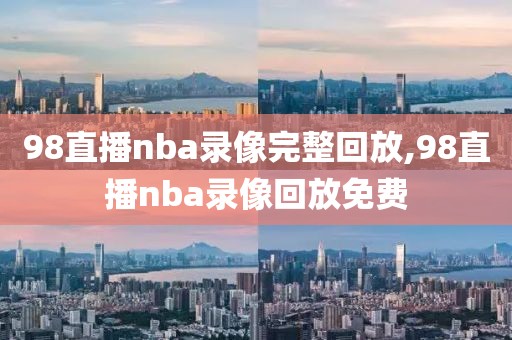 98直播nba录像完整回放,98直播nba录像回放免费