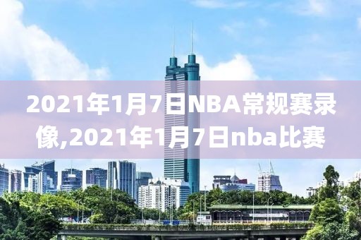 2021年1月7日NBA常规赛录像,2021年1月7日nba比赛