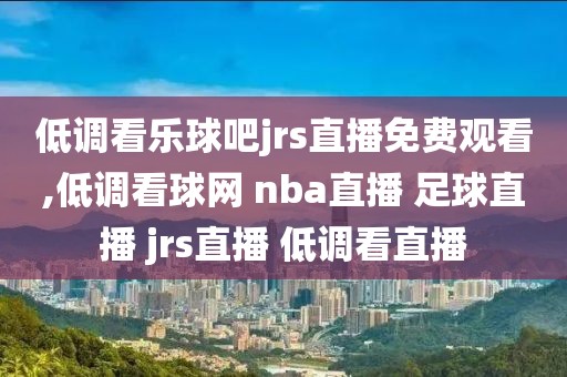 低调看乐球吧jrs直播免费观看,低调看球网 nba直播 足球直播 jrs直播 低调看直播