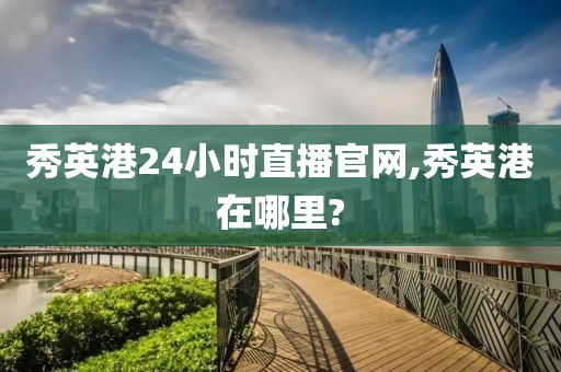 秀英港24小时直播官网,秀英港在哪里?