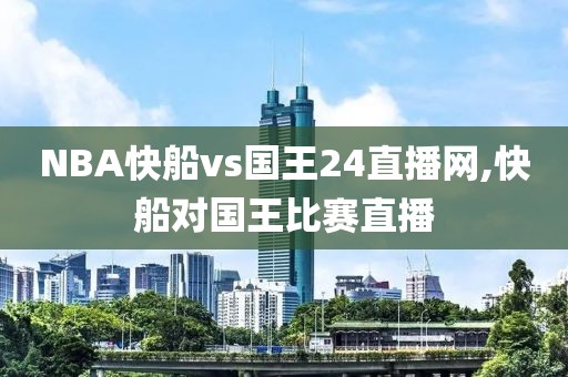 NBA快船vs国王24直播网,快船对国王比赛直播