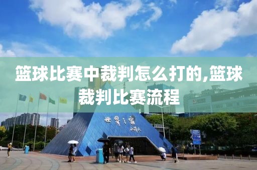 篮球比赛中裁判怎么打的,篮球裁判比赛流程