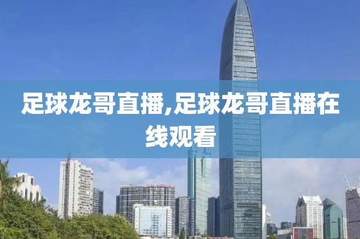 足球龙哥直播,足球龙哥直播在线观看