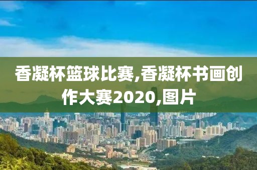 香凝杯篮球比赛,香凝杯书画创作大赛2020,图片