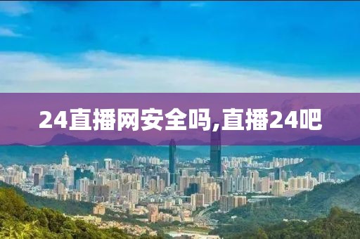 24直播网安全吗,直播24吧