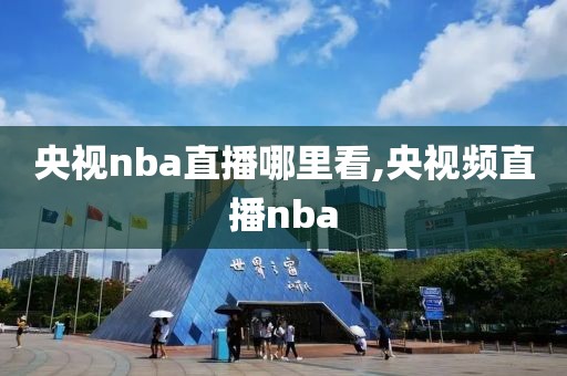 央视nba直播哪里看,央视频直播nba