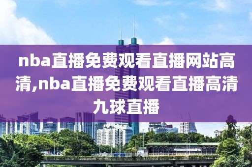 nba直播免费观看直播网站高清,nba直播免费观看直播高清九球直播