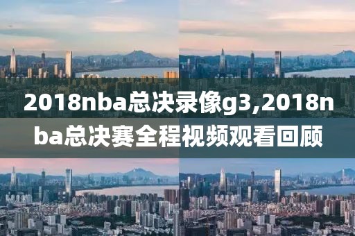 2018nba总决录像g3,2018nba总决赛全程视频观看回顾