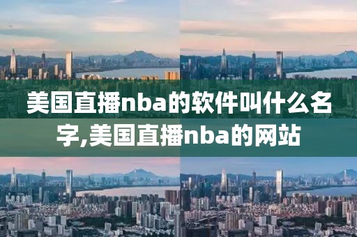 美国直播nba的软件叫什么名字,美国直播nba的网站