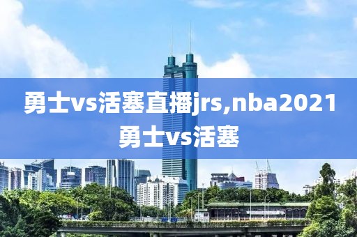 勇士vs活塞直播jrs,nba2021勇士vs活塞