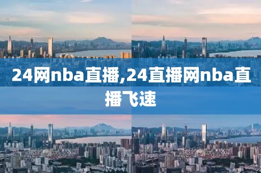 24网nba直播,24直播网nba直播飞速