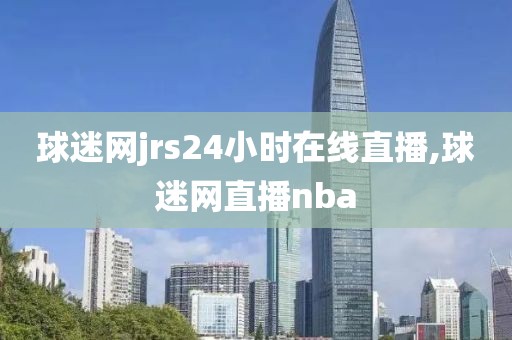 球迷网jrs24小时在线直播,球迷网直播nba