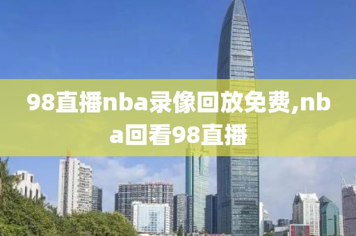 98直播nba录像回放免费,nba回看98直播