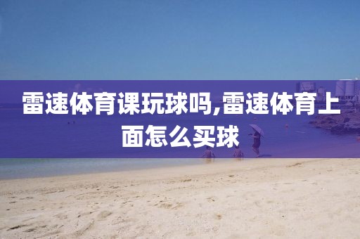 雷速体育课玩球吗,雷速体育上面怎么买球