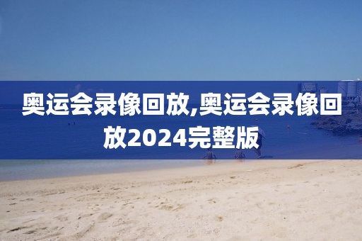 奥运会录像回放,奥运会录像回放2024完整版