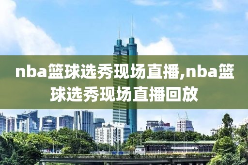 nba篮球选秀现场直播,nba篮球选秀现场直播回放