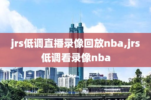 jrs低调直播录像回放nba,jrs低调看录像nba