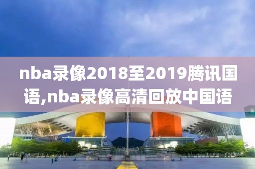 nba录像2018至2019腾讯国语,nba录像高清回放中国语