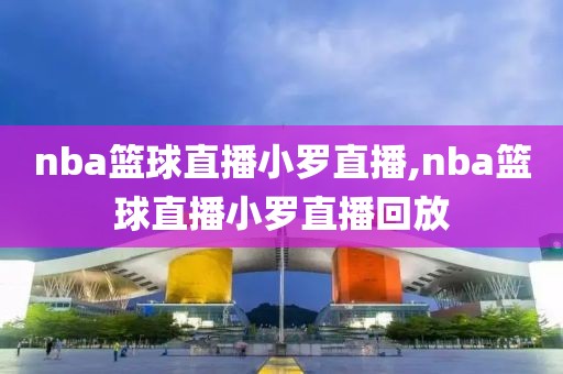 nba篮球直播小罗直播,nba篮球直播小罗直播回放