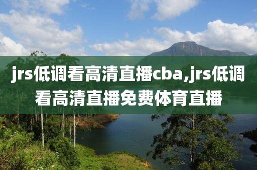 jrs低调看高清直播cba,jrs低调看高清直播免费体育直播