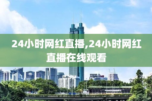 24小时网红直播,24小时网红直播在线观看